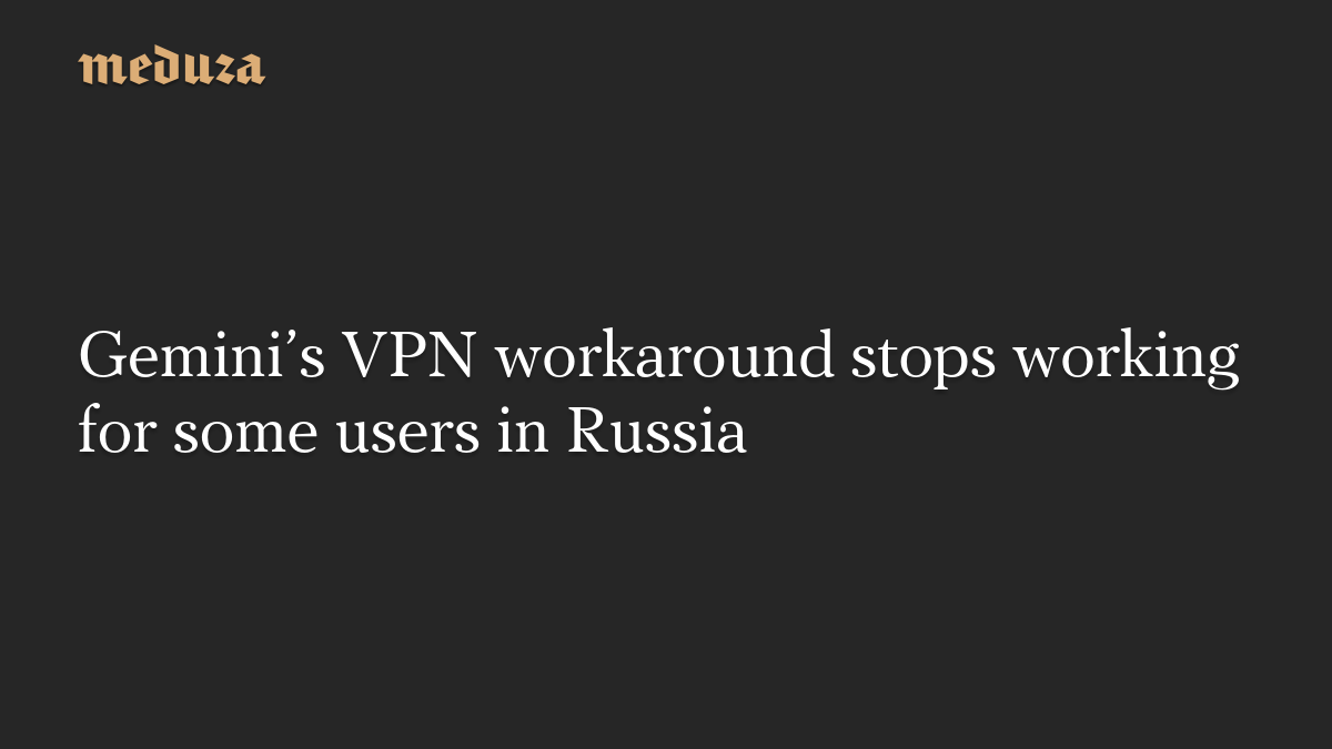 Gemini’s VPN workaround stops working for some users in Russia