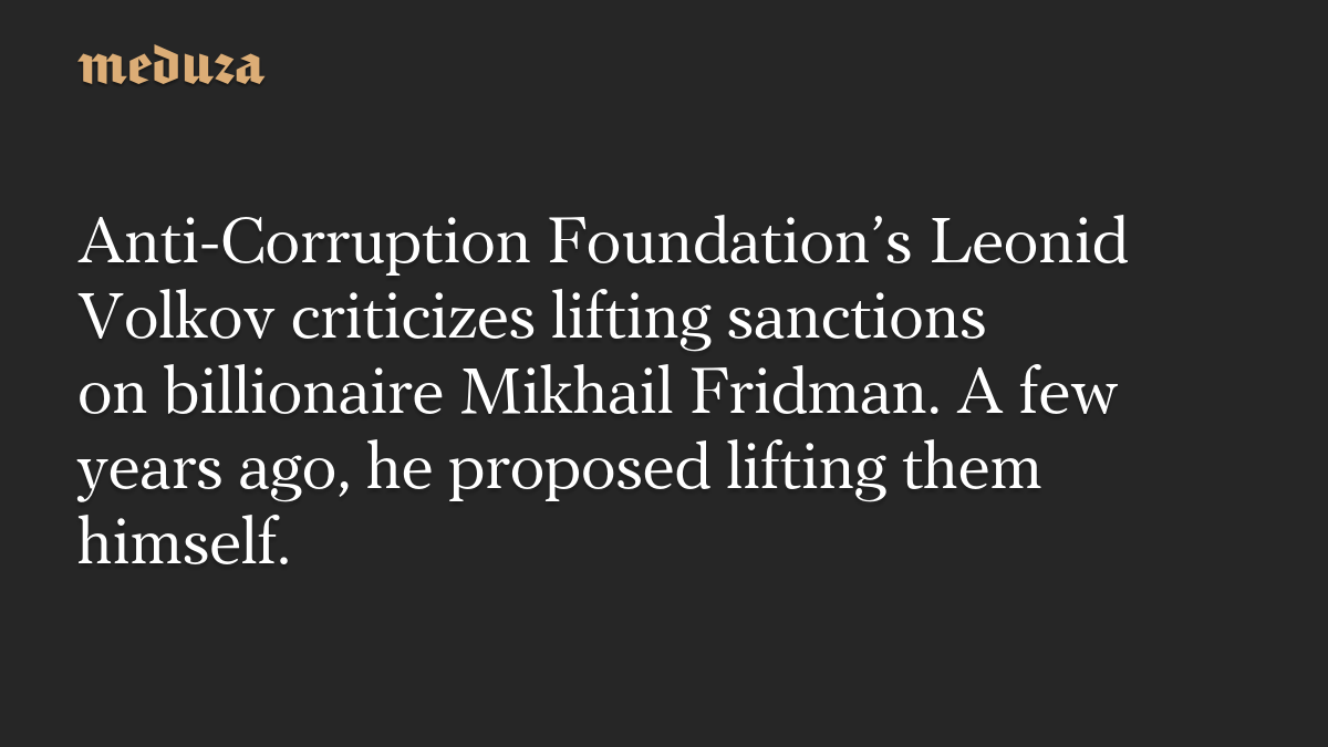 Anti-Corruption Foundation’s Leonid Volkov criticizes lifting sanctions on billionaire Mikhail Fridman. A few years ago, he proposed lifting them himself.