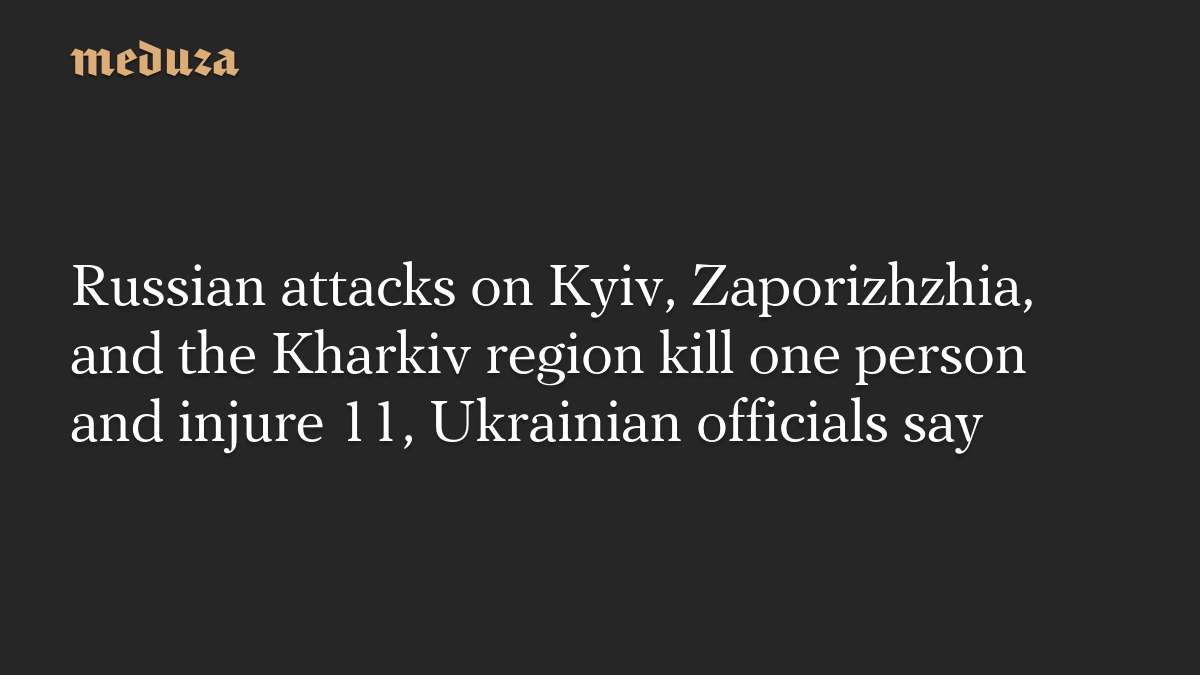 Russian attacks on Kyiv, Zaporizhzhia, and the Kharkiv region kill one person and injure 11, Ukrainian officials say