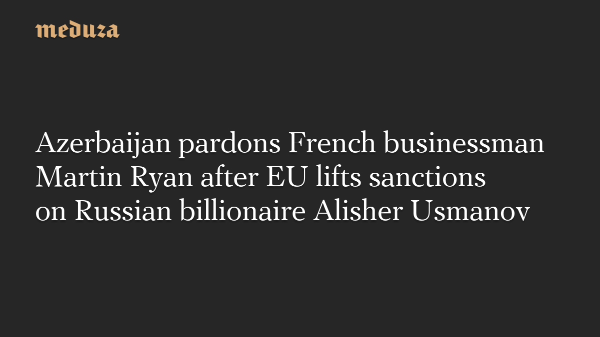 Azerbaijan pardons French businessman Martin Ryan after EU lifts sanctions on Russian billionaire Alisher Usmanov
